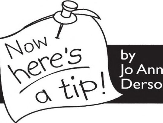 Send your tips to Now Here’s a Tip, 1800 Pembrook Dr., Suite 300, Orlando, FL 32810.